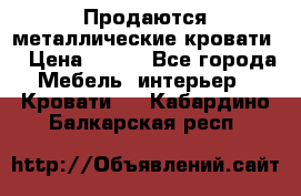 Продаются металлические кровати  › Цена ­ 100 - Все города Мебель, интерьер » Кровати   . Кабардино-Балкарская респ.